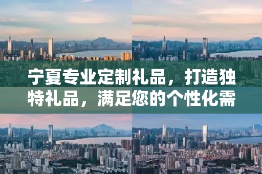 宁夏专业定制礼品，打造独特礼品，满足您的个性化需求